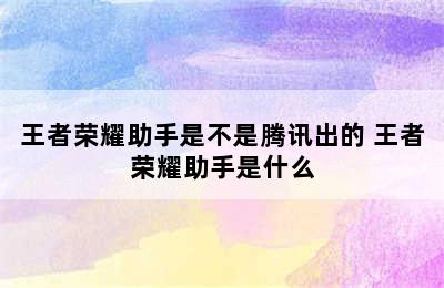 王者荣耀助手是不是腾讯出的 王者荣耀助手是什么